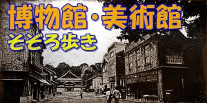 博物館・美術館そぞろ歩き